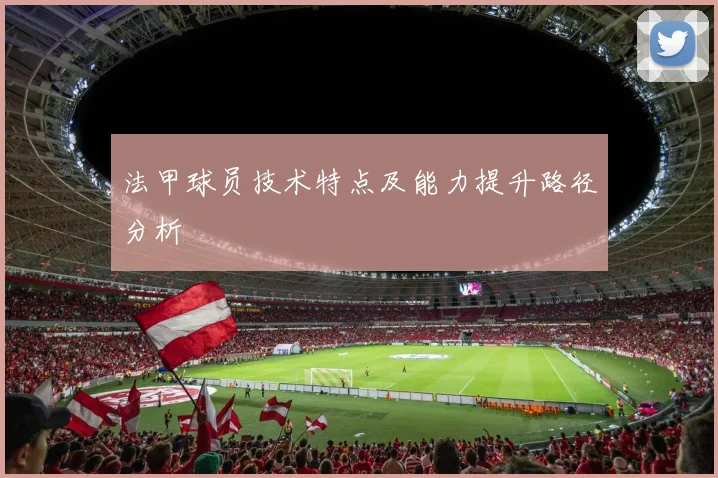 法甲球员技术特点及能力提升路径分析