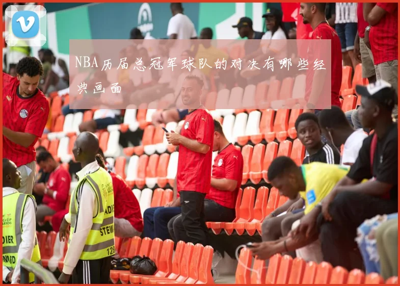 NBA历届总冠军球队的对决有哪些经典画面