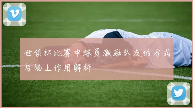 世俱杯比赛中球员激励队友的方式与场上作用解析