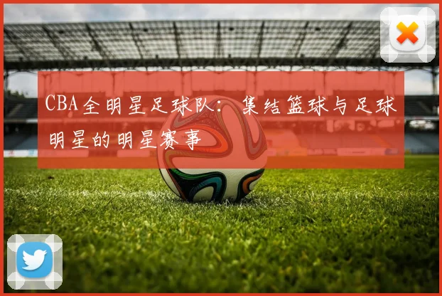 CBA全明星足球队：集结篮球与足球明星的明星赛事