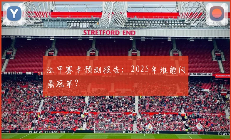 法甲赛季预测报告：2025年谁能问鼎冠军？