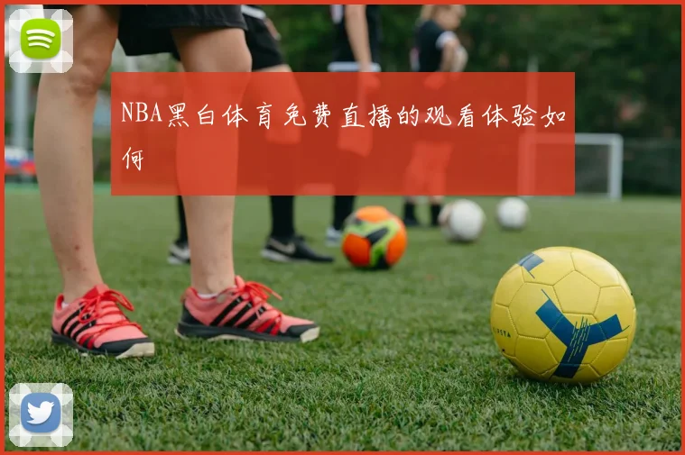 NBA黑白体育免费直播的观看体验如何