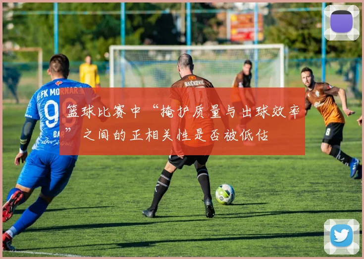 篮球比赛中“掩护质量与出球效率”之间的正相关性是否被低估