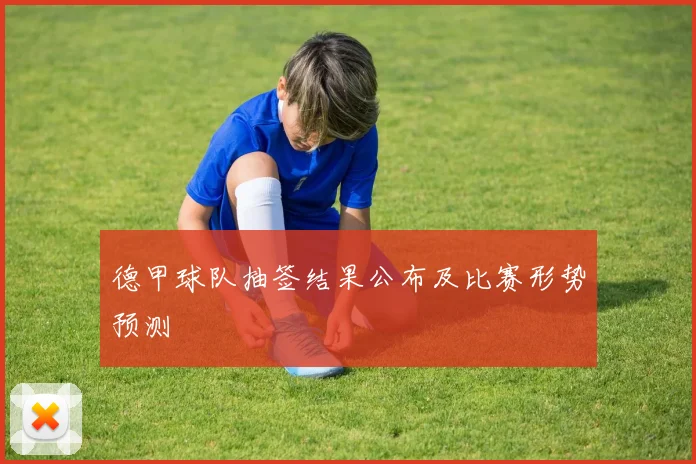 德甲球队抽签结果公布及比赛形势预测