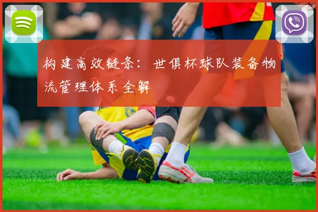 构建高效链条：世俱杯球队装备物流管理体系全解