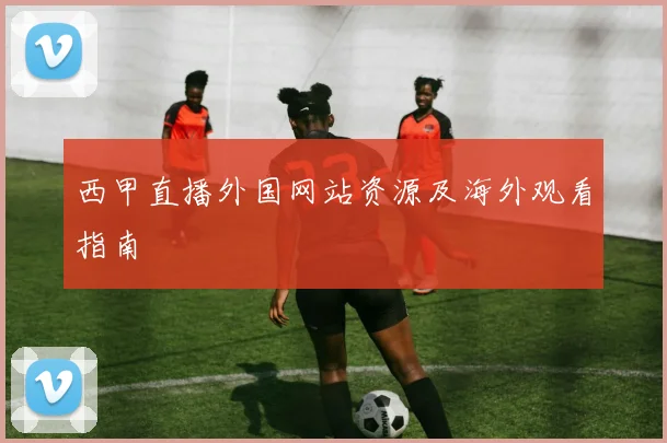 西甲直播外国网站资源及海外观看指南