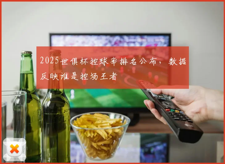 2025世俱杯控球率排名公布，数据反映谁是控场王者