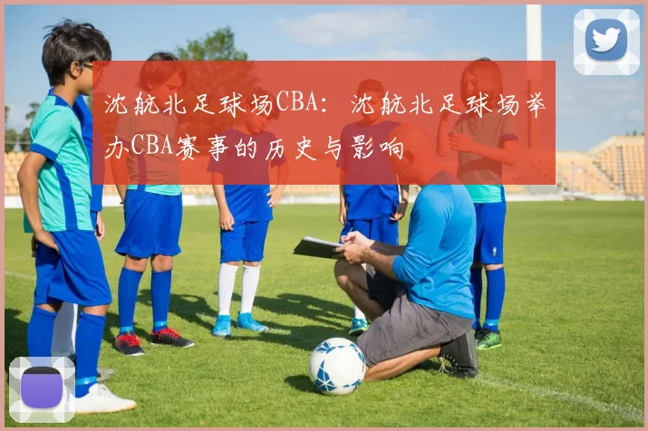 沈航北足球场CBA：沈航北足球场举办CBA赛事的历史与影响