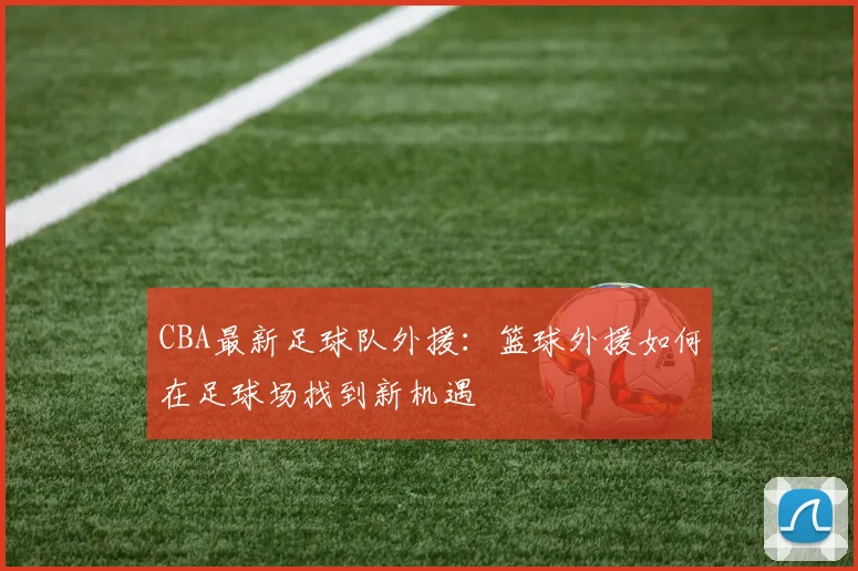 CBA最新足球队外援：篮球外援如何在足球场找到新机遇
