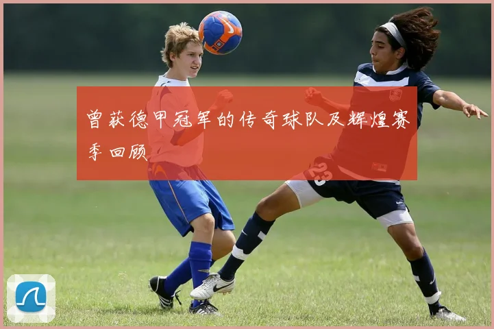曾获德甲冠军的传奇球队及辉煌赛季回顾