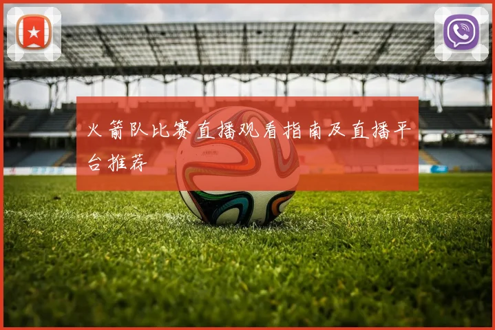 火箭队比赛直播观看指南及直播平台推荐