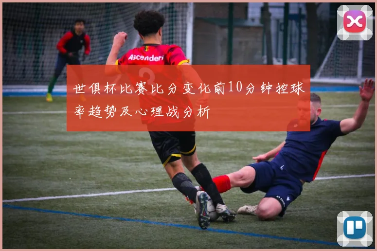世俱杯比赛比分变化前10分钟控球率趋势及心理战分析