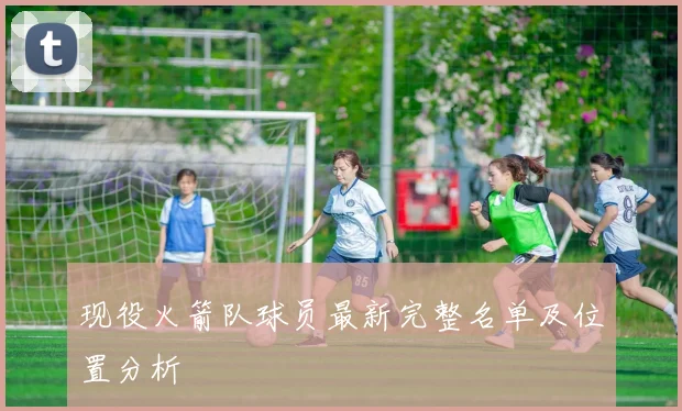 现役火箭队球员最新完整名单及位置分析