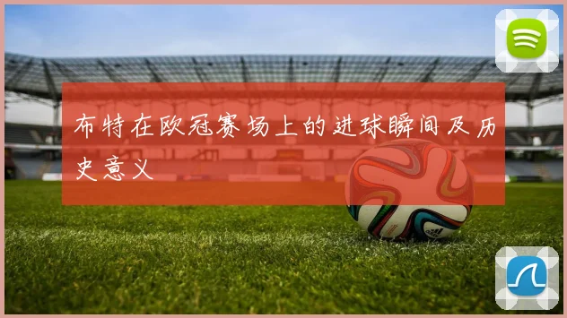 布特在欧冠赛场上的进球瞬间及历史意义