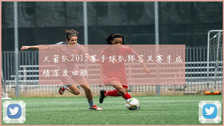 火箭队2015赛季球队阵容及赛季成绩深度回顾