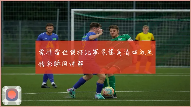 蒙特雷世俱杯比赛录像高清回放及精彩瞬间详解