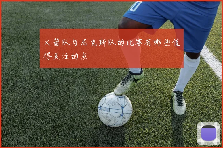 火箭队与尼克斯队的比赛有哪些值得关注的点