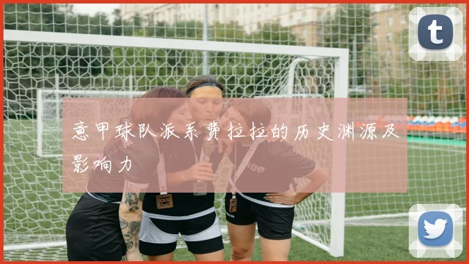 意甲球队派系费拉拉的历史渊源及影响力