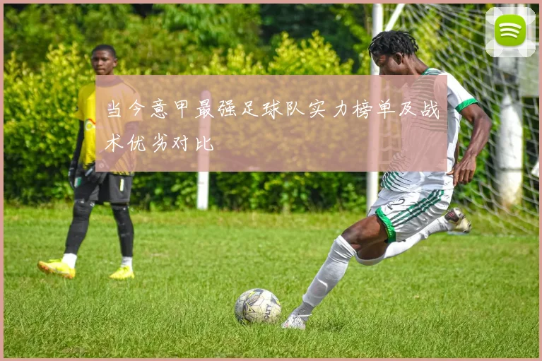 当今意甲最强足球队实力榜单及战术优劣对比